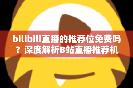 bilibili直播的推荐位免费吗？深度解析B站直播推荐机制与零成本获取曝光的实用攻略