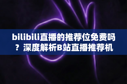 bilibili直播的推荐位免费吗？深度解析B站直播推荐机制与零成本获取曝光的实用攻略