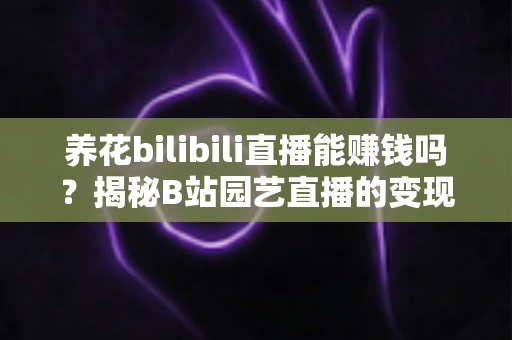 养花bilibili直播能赚钱吗？揭秘B站园艺直播的变现之路与实战攻略