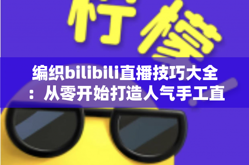 编织bilibili直播技巧大全:从零开始打造人气手工直播间的实战指南 编织bilibili直播技巧大全:从零开始打造人气手工直播间的实战指南