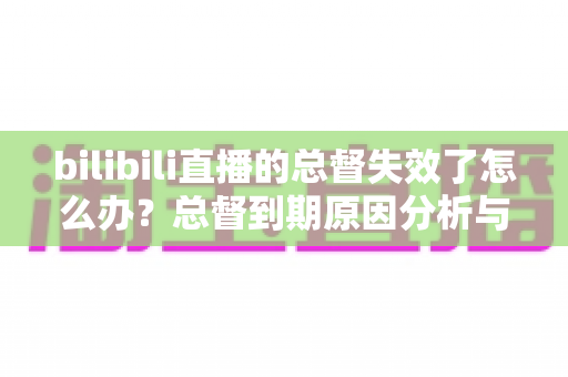 bilibili直播的总督失效了怎么办?总督到期原因分析与恢复续费全攻略 bilibili直播的总督失效了怎么办?总督到期原因分析与恢复续费全攻略