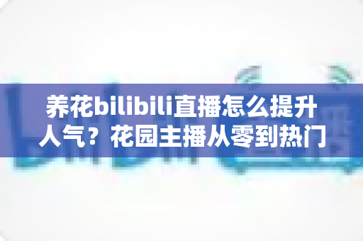 养花bilibili直播怎么提升人气?花园主播从零到热门的实战运营指南 养花bilibili直播怎么提升人气?花园主播从零到热门的实战运营指南
