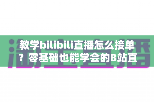 教学bilibili直播怎么接单?零基础也能学会的B站直播接单实战全攻略,助你把技能变成稳定收入 教学bilibili直播怎么接单?零基础也能学会的B站直播接单实战全攻略,助你把技能变成稳定收入