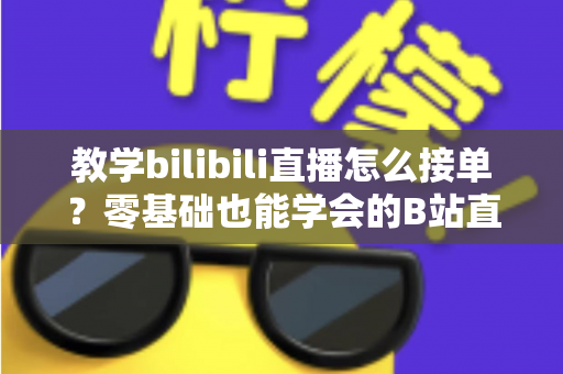 教学bilibili直播怎么接单?零基础也能学会的B站直播接单实战全攻略,助你把技能变成稳定收入 教学bilibili直播怎么接单?零基础也能学会的B站直播接单实战全攻略,助你把技能变成稳定收入