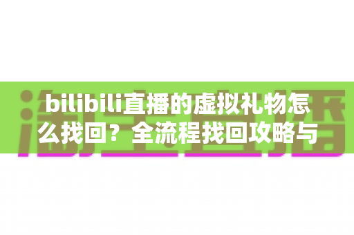 bilibili直播的虚拟礼物怎么找回？全流程找回攻略与防丢失指南