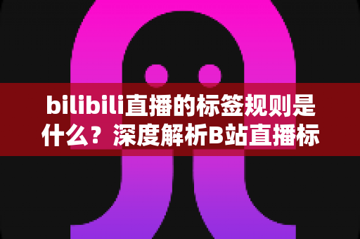 bilibili直播的标签规则是什么?深度解析B站直播标签使用规范、常见误区与高效运营指南 bilibili直播的标签规则是什么?深度解析B站直播标签使用规范、常见误区与高效运营指南