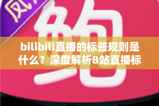 bilibili直播的标签规则是什么？深度解析B站直播标签使用规范、常见误区与高效运营指南
