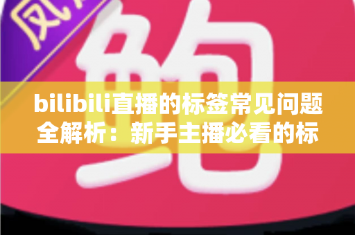 bilibili直播的标签常见问题全解析：新手主播必看的标签设置与优化指南