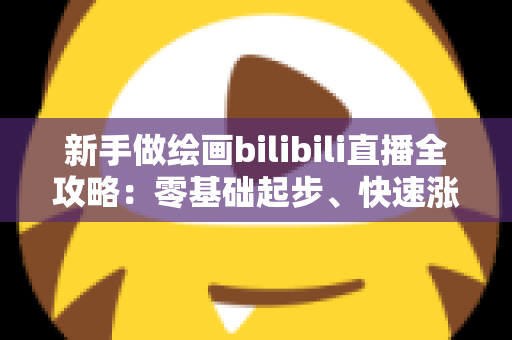 新手做绘画bilibili直播全攻略:零基础起步、快速涨粉与变现的完整指南 新手做绘画bilibili直播全攻略:零基础起步、快速涨粉与变现的完整指南