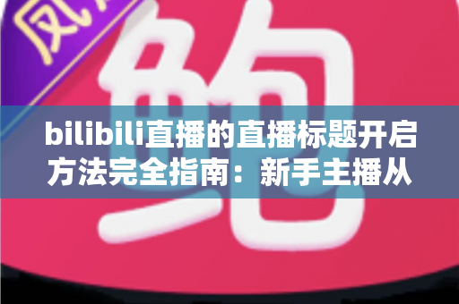bilibili直播的直播标题开启方法完全指南:新手主播从入门到精通的实用教程 bilibili直播的直播标题开启方法完全指南:新手主播从入门到精通的实用教程