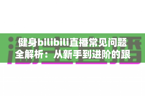 健身bilibili直播常见问题全解析:从新手到进阶的跟练避坑指南 健身bilibili直播常见问题全解析:从新手到进阶的跟练避坑指南