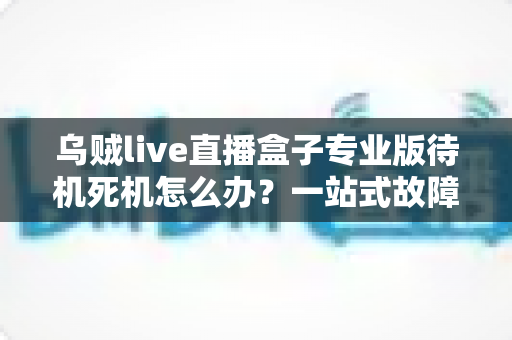 乌贼live直播盒子专业版待机死机怎么办？一站式故障排查与解决方案全攻略
