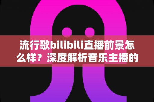 流行歌bilibili直播前景怎么样?深度解析音乐主播的发展机遇与未来趋势 流行歌bilibili直播前景怎么样?深度解析音乐主播的发展机遇与未来趋势