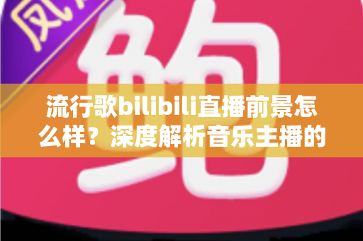流行歌bilibili直播前景怎么样?深度解析音乐主播的发展机遇与未来趋势 流行歌bilibili直播前景怎么样?深度解析音乐主播的发展机遇与未来趋势