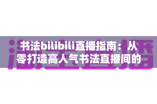 书法bilibili直播指南:从零打造高人气书法直播间的完整攻略 书法bilibili直播指南:从零打造高人气书法直播间的完整攻略