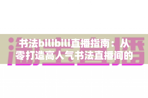 书法bilibili直播指南:从零打造高人气书法直播间的完整攻略 书法bilibili直播指南:从零打造高人气书法直播间的完整攻略