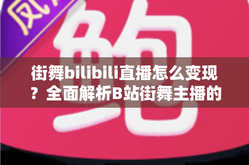 街舞bilibili直播怎么变现？全面解析B站街舞主播的盈利思路与实战方法