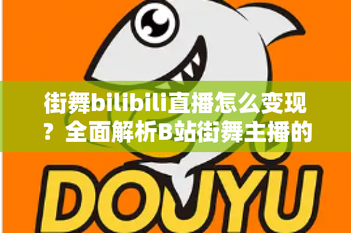 街舞bilibili直播怎么变现？全面解析B站街舞主播的盈利思路与实战方法