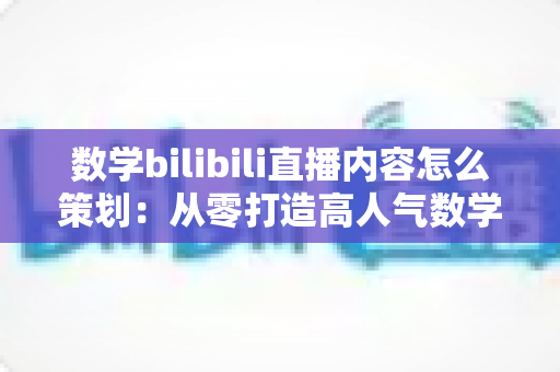 数学bilibili直播内容怎么策划:从零打造高人气数学直播间的完整攻略 数学bilibili直播内容怎么策划:从零打造高人气数学直播间的完整攻略