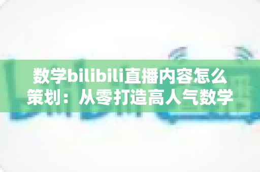 数学bilibili直播内容怎么策划:从零打造高人气数学直播间的完整攻略 数学bilibili直播内容怎么策划:从零打造高人气数学直播间的完整攻略