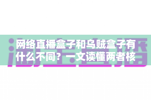 网络直播盒子和乌贼盒子有什么不同?一文读懂两者核心差异与选购指南 网络直播盒子和乌贼盒子有什么不同?一文读懂两者核心差异与选购指南