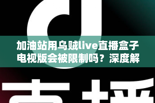 加油站用乌贼live直播盒子电视版会被限制吗?深度解析安全规范、监管政策与合规使用指南 加油站用乌贼live直播盒子电视版会被限制吗?深度解析安全规范、监管政策与合规使用指南