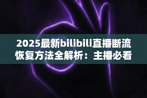 2025最新bilibili直播断流恢复方法全解析:主播必看的稳定开播实战指南 2025最新bilibili直播断流恢复方法全解析:主播必看的稳定开播实战指南