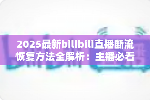 2025最新bilibili直播断流恢复方法全解析:主播必看的稳定开播实战指南 2025最新bilibili直播断流恢复方法全解析:主播必看的稳定开播实战指南