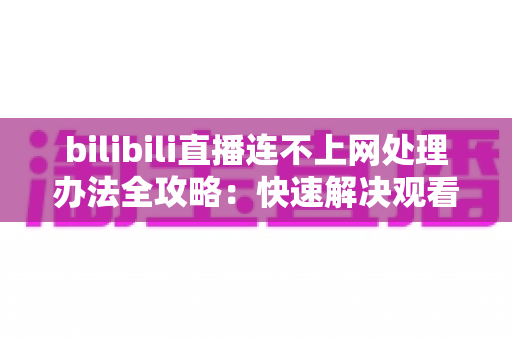 bilibili直播连不上网处理办法全攻略:快速解决观看直播断连问题 bilibili直播连不上网处理办法全攻略:快速解决观看直播断连问题