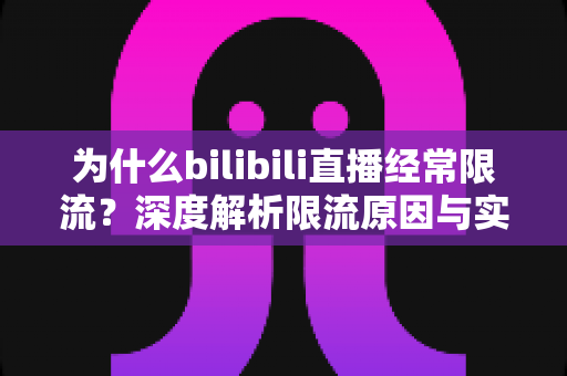 为什么bilibili直播经常限流？深度解析限流原因与实用破局指南