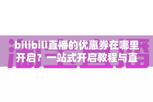 bilibili直播的优惠券在哪里开启?一站式开启教程与直播营销攻略全解析 bilibili直播的优惠券在哪里开启?一站式开启教程与直播营销攻略全解析