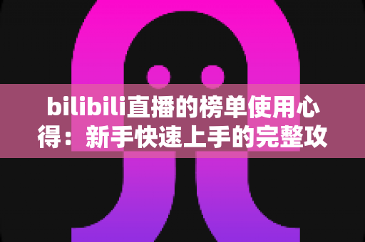 bilibili直播的榜单使用心得：新手快速上手的完整攻略与实战技巧