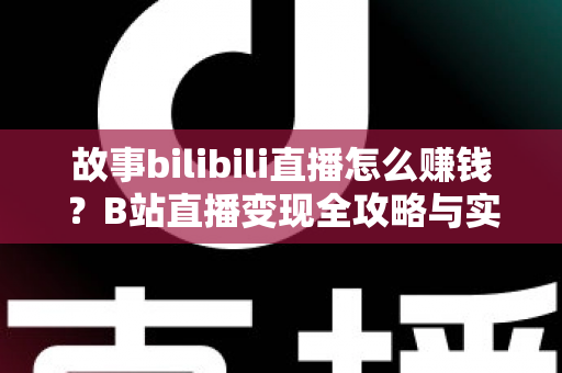 故事bilibili直播怎么赚钱?B站直播变现全攻略与实战指南 故事bilibili直播怎么赚钱?B站直播变现全攻略与实战指南