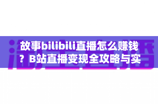 故事bilibili直播怎么赚钱？B站直播变现全攻略与实战指南