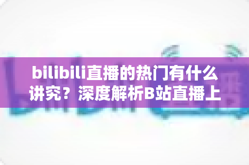 bilibili直播的热门有什么讲究?深度解析B站直播上热门的规则、机制与实战技巧 bilibili直播的热门有什么讲究?深度解析B站直播上热门的规则、机制与实战技巧