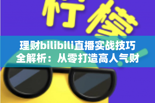 理财bilibili直播实战技巧全解析：从零打造高人气财经直播间的完整指南