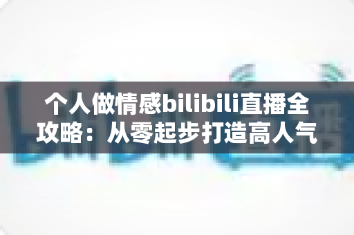 个人做情感bilibili直播全攻略：从零起步打造高人气情感直播间的实战指南
