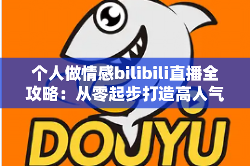个人做情感bilibili直播全攻略：从零起步打造高人气情感直播间的实战指南