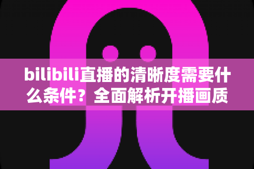 bilibili直播的清晰度需要什么条件？全面解析开播画质要求与提升攻略