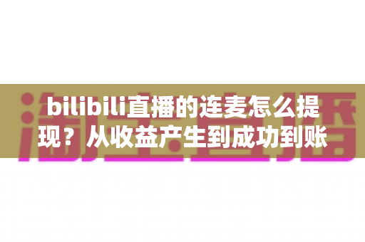 bilibili直播的连麦怎么提现？从收益产生到成功到账的完整提现指南