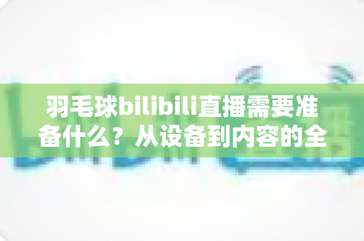 羽毛球bilibili直播需要准备什么?从设备到内容的全方位开播指南 羽毛球bilibili直播需要准备什么?从设备到内容的全方位开播指南