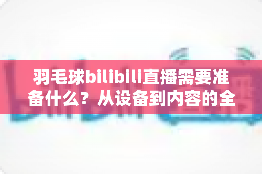 羽毛球bilibili直播需要准备什么?从设备到内容的全方位开播指南 羽毛球bilibili直播需要准备什么?从设备到内容的全方位开播指南