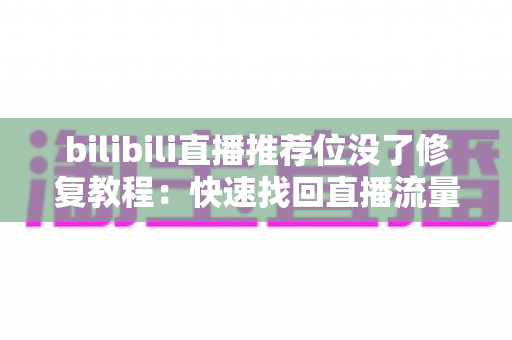bilibili直播推荐位没了修复教程：快速找回直播流量与曝光的完整指南