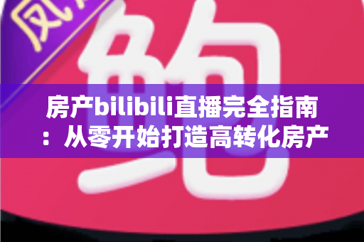 房产bilibili直播完全指南:从零开始打造高转化房产直播间的实战秘籍 房产bilibili直播完全指南:从零开始打造高转化房产直播间的实战秘籍