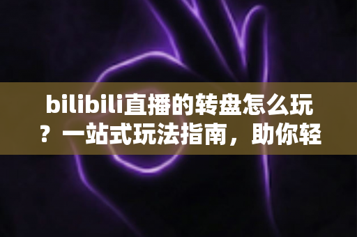 bilibili直播的转盘怎么玩?一站式玩法指南,助你轻松上手B站直播互动抽奖 bilibili直播的转盘怎么玩?一站式玩法指南,助你轻松上手B站直播互动抽奖