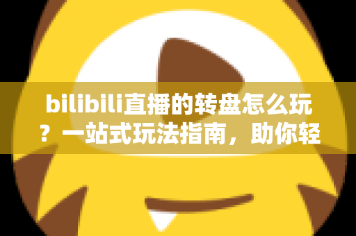 bilibili直播的转盘怎么玩?一站式玩法指南,助你轻松上手B站直播互动抽奖 bilibili直播的转盘怎么玩?一站式玩法指南,助你轻松上手B站直播互动抽奖
