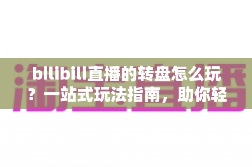 bilibili直播的转盘怎么玩?一站式玩法指南,助你轻松上手B站直播互动抽奖 bilibili直播的转盘怎么玩?一站式玩法指南,助你轻松上手B站直播互动抽奖