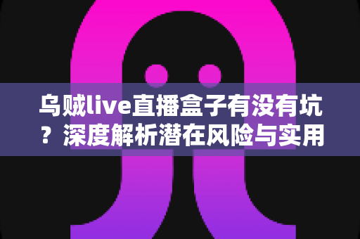 乌贼live直播盒子有没有坑?深度解析潜在风险与实用避坑指南 乌贼live直播盒子有没有坑?深度解析潜在风险与实用避坑指南