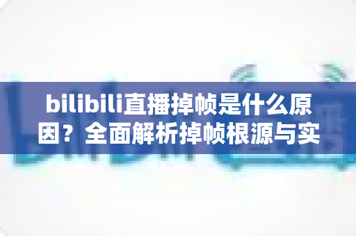 bilibili直播掉帧是什么原因?全面解析掉帧根源与实用解决方案 bilibili直播掉帧是什么原因?全面解析掉帧根源与实用解决方案