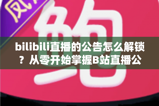 bilibili直播的公告怎么解锁？从零开始掌握B站直播公告设置全流程指南
